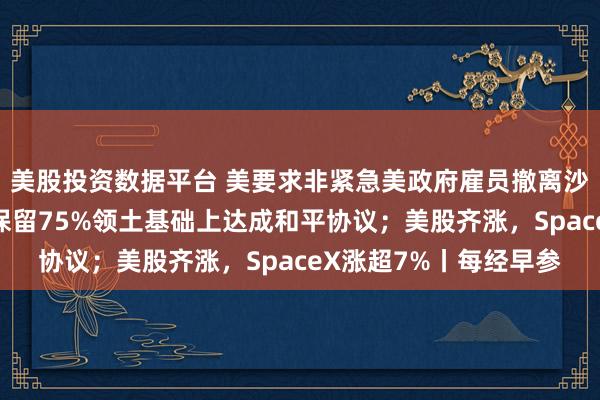 美股投资数据平台 美要求非紧急美政府雇员撤离沙特；泽连斯基：愿在保留75%领土基础上达成和平协议；美股齐涨，SpaceX涨超7%丨每经早参