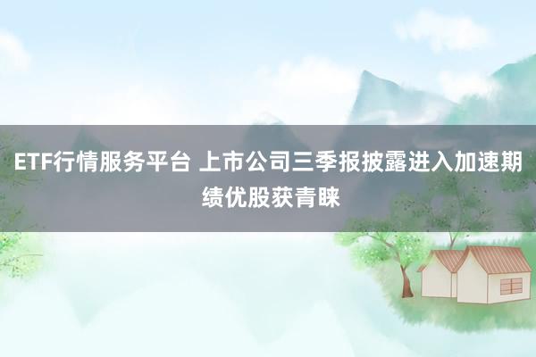 ETF行情服务平台 上市公司三季报披露进入加速期 绩优股获青睐