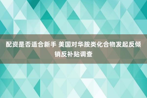 配资是否适合新手 美国对华胺类化合物发起反倾销反补贴调查