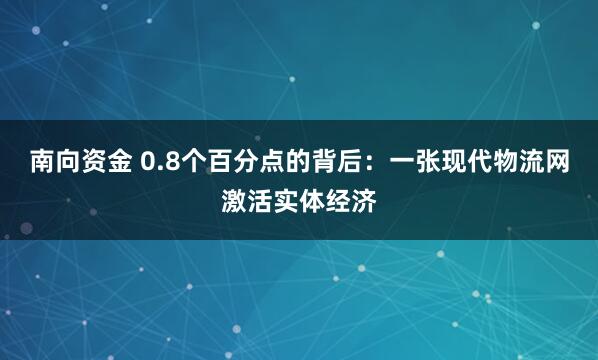 南向资金 0.8个百分点的背后:一张现代物流网激活实体经济