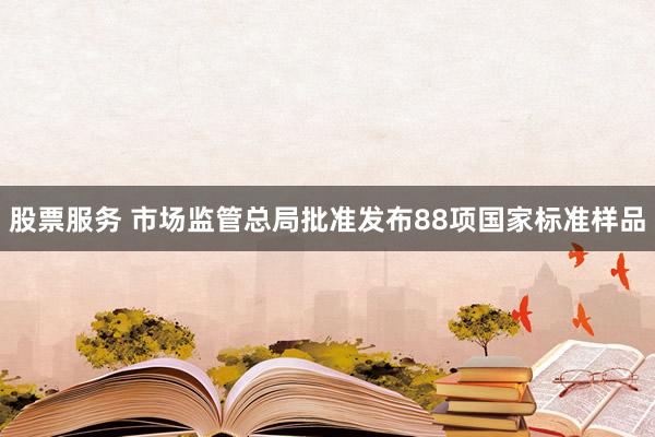 股票服务 市场监管总局批准发布88项国家标准样品