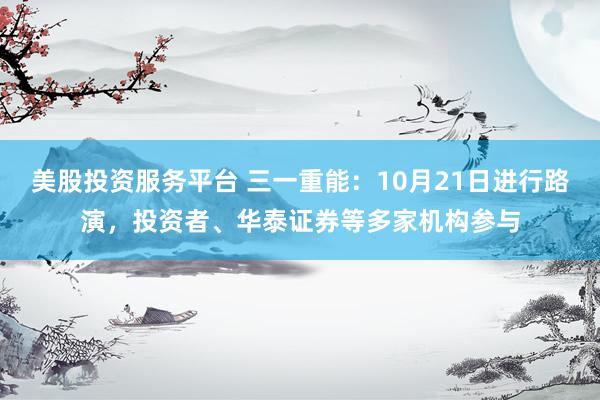 美股投资服务平台 三一重能:10月21日进行路演,投资者、华泰证券等多家机构参与