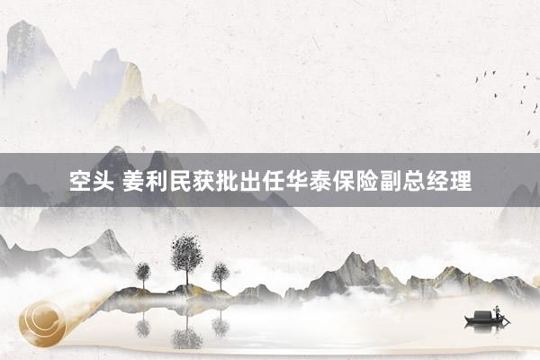 空头 姜利民获批出任华泰保险副总经理
