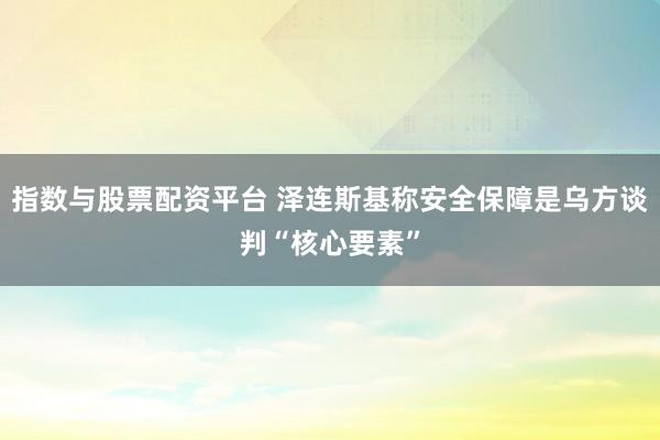 指数与股票配资平台 泽连斯基称安全保障是乌方谈判“核心要素”