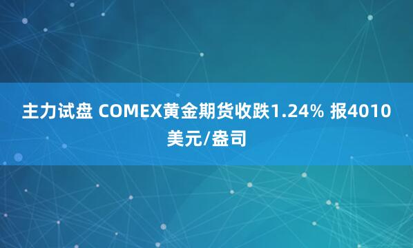 主力试盘 COMEX黄金期货收跌1.24% 报4010美元/盎司