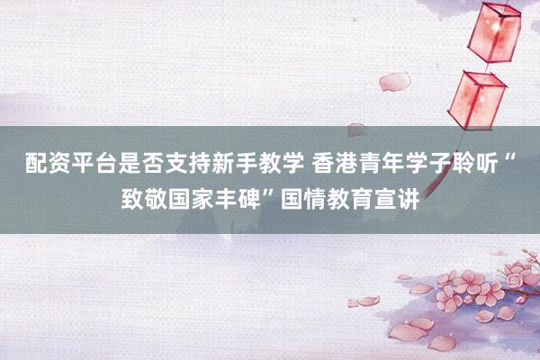 配资平台是否支持新手教学 香港青年学子聆听“致敬国家丰碑”国情教育宣讲