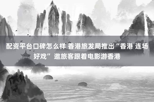 配资平台口碑怎么样 香港旅发局推出“香港 连场好戏” 邀旅客跟着电影游香港