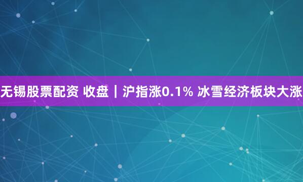 无锡股票配资 收盘｜沪指涨0.1% 冰雪经济板块大涨