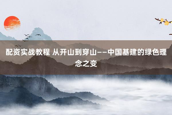 配资实战教程 从开山到穿山——中国基建的绿色理念之变