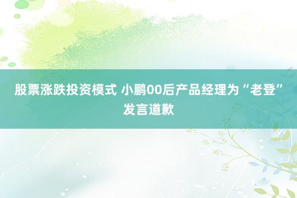 股票涨跌投资模式 小鹏00后产品经理为“老登”发言道歉