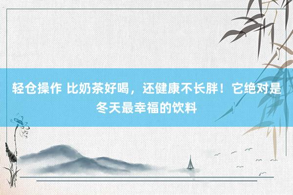 轻仓操作 比奶茶好喝，还健康不长胖！它绝对是冬天最幸福的饮料