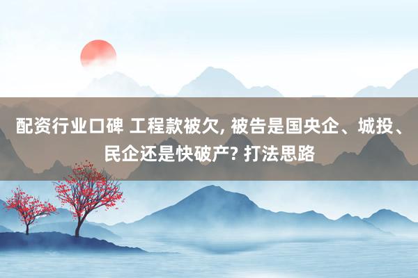 配资行业口碑 工程款被欠, 被告是国央企、城投、民企还是快破产? 打法思路