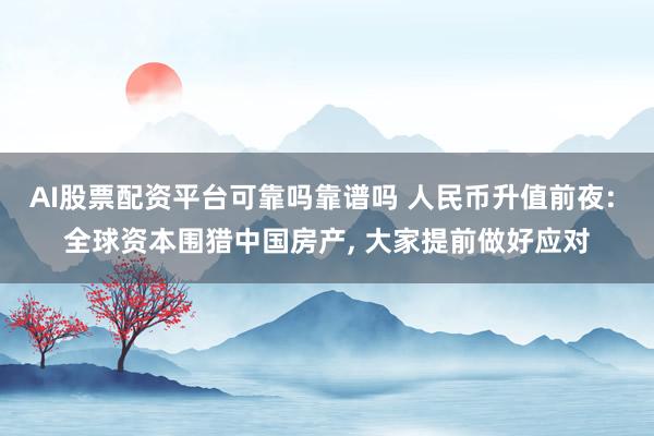 AI股票配资平台可靠吗靠谱吗 人民币升值前夜: 全球资本围猎中国房产, 大家提前做好应对