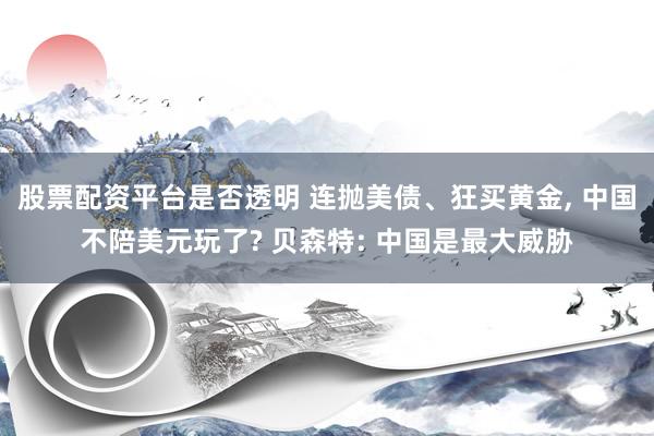 股票配资平台是否透明 连抛美债、狂买黄金, 中国不陪美元玩了? 贝森特: 中国是最大威胁