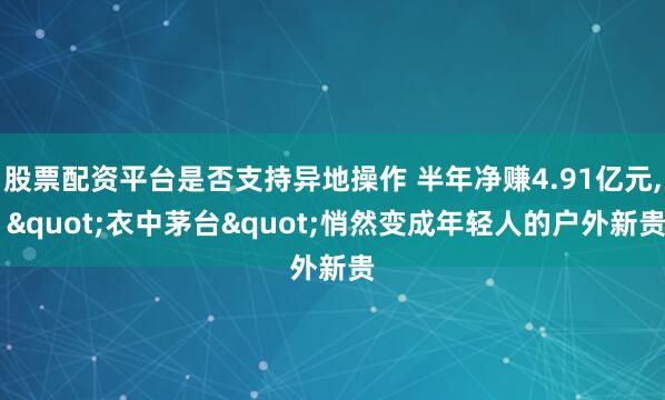 股票配资平台是否支持异地操作 半年净赚4.91亿元, "衣中茅台"悄然变成年轻人的户外新贵