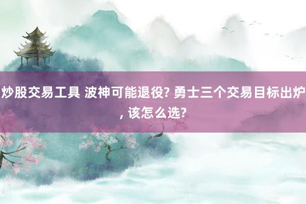 炒股交易工具 波神可能退役? 勇士三个交易目标出炉, 该怎么选?