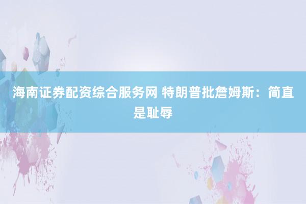 海南证券配资综合服务网 特朗普批詹姆斯：简直是耻辱