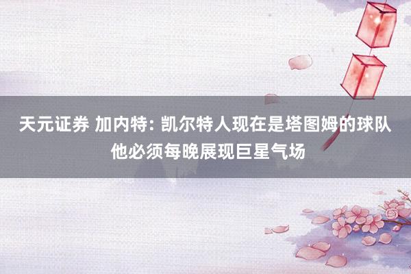 天元证券 加内特: 凯尔特人现在是塔图姆的球队 他必须每晚展现巨星气场