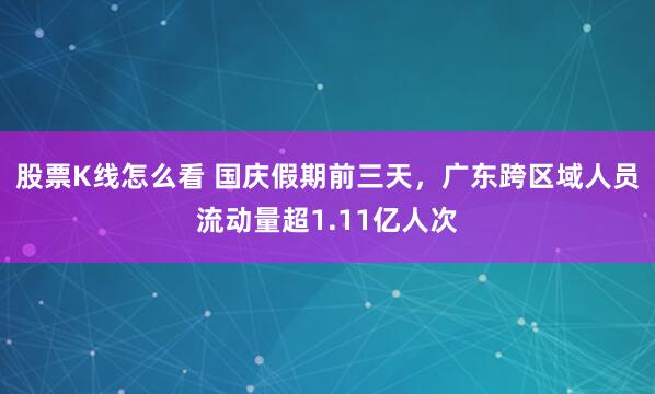 股票K线怎么看 国庆假期前三天，广东跨区域人员流动量超1.11亿人次