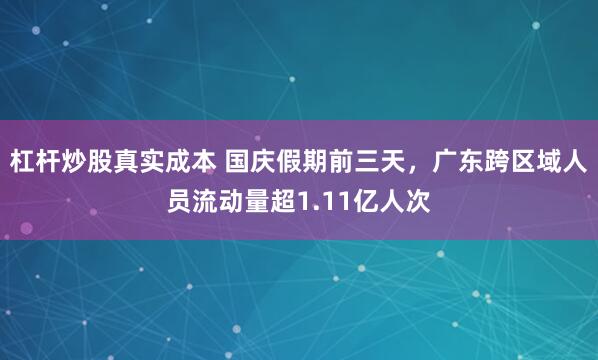 杠杆炒股真实成本 国庆假期前三天,广东跨区域人员流动量超1.11亿人次