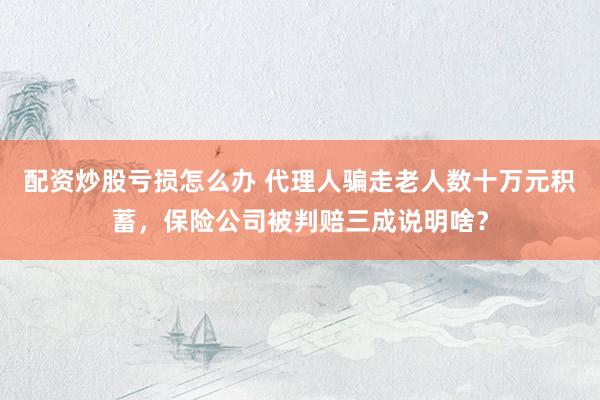 配资炒股亏损怎么办 代理人骗走老人数十万元积蓄,保险公司被判赔三成说明啥?
