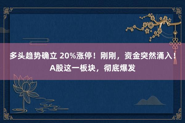 多头趋势确立 20%涨停！刚刚，资金突然涌入！A股这一板块，彻底爆发