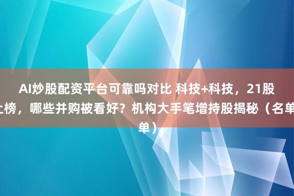 AI炒股配资平台可靠吗对比 科技+科技，21股上榜，哪些并购被看好？机构大手笔增持股揭秘（名单）
