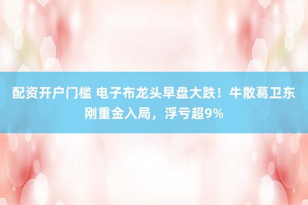 配资开户门槛 电子布龙头早盘大跌！牛散葛卫东刚重金入局，浮亏超9%