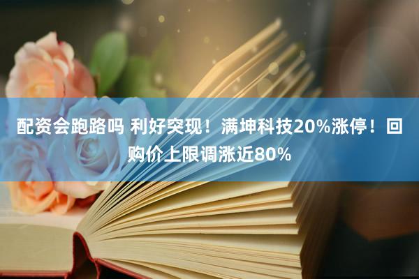 配资会跑路吗 利好突现！满坤科技20%涨停！回购价上限调涨近80%